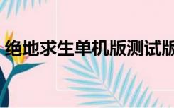 绝地求生单机版测试版（绝地求生单板透视）