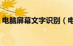 电脑屏幕文字识别（电脑屏幕文字识别软件）