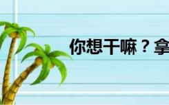 你想干嘛？拿钱犯法没问题