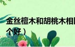 金丝檀木和胡桃木相比（金丝檀木和胡桃木哪个好）