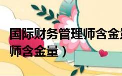 国际财务管理师含金量怎么样（国际财务管理师含金量）