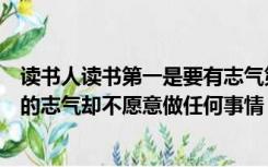 读书人读书第一是要有志气第二是要有见识第三是要有不变的志气却不愿意做任何事情