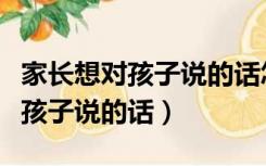 家长想对孩子说的话怎么写幼儿园（家长想对孩子说的话）