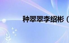 种翠翠李绍彬（种翠翠的介绍）