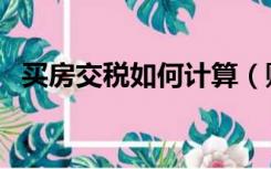 买房交税如何计算（购房交税是怎么算的）