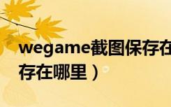 wegame截图保存在哪里（wegame截图保存在哪里）