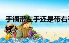 手镯带左手还是带右手（手镯带左手还是右手好）
