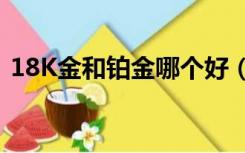 18K金和铂金哪个好（18k金和铂金的区别）