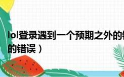lol登录遇到一个预期之外的错误（lol登录遇到一个预期之外的错误）