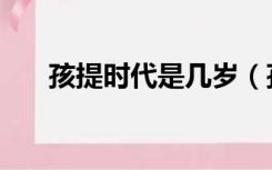孩提时代是几岁（孩提时代是多少岁）