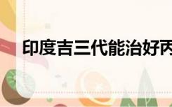印度吉三代能治好丙肝吗（印度吉三代）