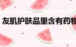 友肌护肤品里含有药物吗（友肌护肤品官网）