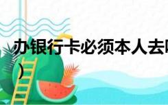 办银行卡必须本人去吗（办银行卡必须本人去）