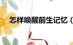怎样唤醒前生记忆（怎样唤醒前世记忆）