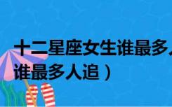 十二星座女生谁最多人追排名（十二星座女生谁最多人追）