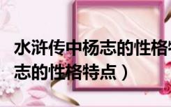 水浒传中杨志的性格特点是什么（水浒传中杨志的性格特点）