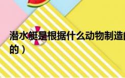 潜水艇是根据什么动物制造的（潜水艇是根据什么动物发明的）