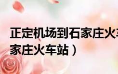 正定机场到石家庄火车站公交（正定机场到石家庄火车站）