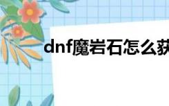 dnf魔岩石怎么获得（dnf魔岩石）