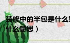 装修中的半包是什么意思啊（装修中的半包是什么意思）