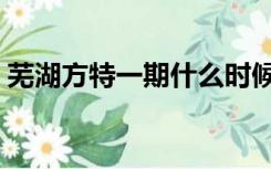 芜湖方特一期什么时候开放（芜湖方特一期）