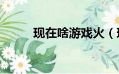 现在啥游戏火（现在啥游戏好玩）