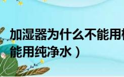 加湿器为什么不能用桶装水（加湿器为什么不能用纯净水）