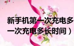 新手机第一次充电多长时间oppo（新手机第一次充电多长时间）