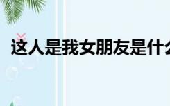 这人是我女朋友是什么梗（这人是谁 看图）