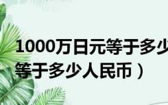 1000万日元等于多少钱人民币（1000万日元等于多少人民币）
