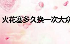 火花塞多久换一次大众（火花塞多久换一次）