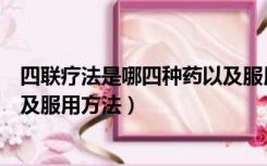四联疗法是哪四种药以及服用剂量（四联疗法是哪四种药以及服用方法）