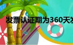 发票认证期为360天发票什么时候开始开？
