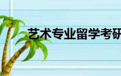 艺术专业留学考研（艺术专业留学）