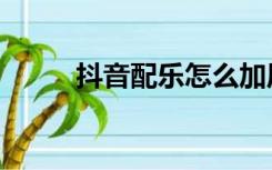 抖音配乐怎么加原声（抖音配乐）