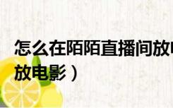 怎么在陌陌直播间放电影（怎么在陌陌直播间放电影）