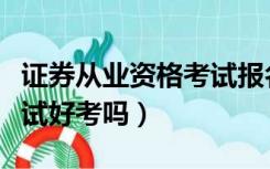 证券从业资格考试报名条件（证券从业资格考试好考吗）