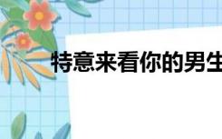 特意来看你的男生（特意来考试网）