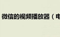 微信的视频播放器（电脑版微信视频播放器）