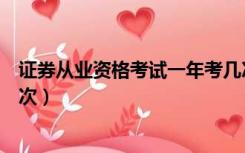 证券从业资格考试一年考几次（证券从业资格考试一年考几次）