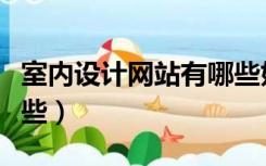 室内设计网站有哪些好的（室内设计网站有哪些）