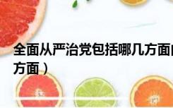 全面从严治党包括哪几方面内容（全面从严治党包括哪几个方面）