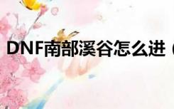 DNF南部溪谷怎么进（dnf南部溪谷在哪里）