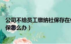 公司不给员工缴纳社保存在什么问题（公司不给员工缴纳社保怎么办）
