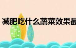 减肥吃什么蔬菜效果最好（减肥吃什么蔬菜）