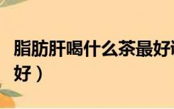 脂肪肝喝什么茶最好调理（脂肪肝喝什么茶最好）