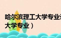 哈尔滨理工大学专业录取分数线（哈尔滨理工大学专业）