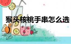 猴头核桃手串怎么选（猴头核桃手串怎么盘红）