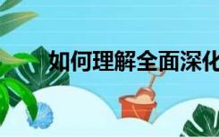 如何理解全面深化改革的重大意义？