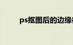 ps抠图后的边缘很粗糙如何改善？